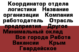 Координатор отдела логистики › Название организации ­ Компания-работодатель › Отрасль предприятия ­ Другое › Минимальный оклад ­ 25 000 - Все города Работа » Вакансии   . Крым,Гвардейское